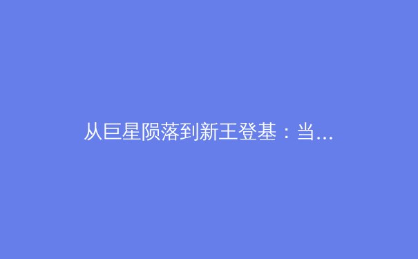 从巨星陨落到新王登基：当代体育竞技的残酷美学与商业逻辑 - 3