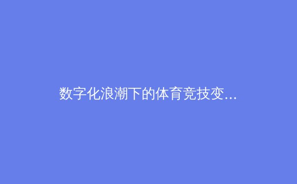 数字化浪潮下的体育竞技变革：从数据分析到沉浸式观赛体验 - 4